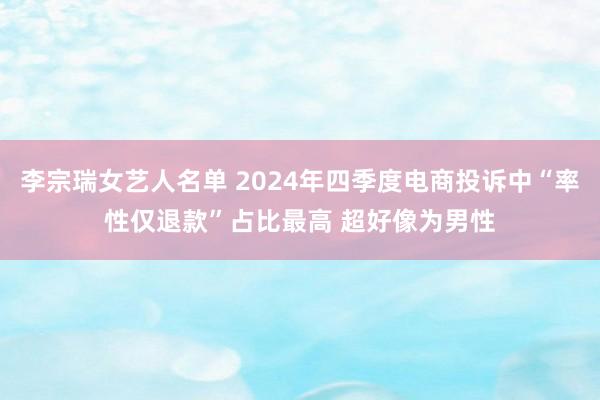 李宗瑞女艺人名单 2024年四季度电商投诉中“率性仅退款”占比最高 超好像为男性