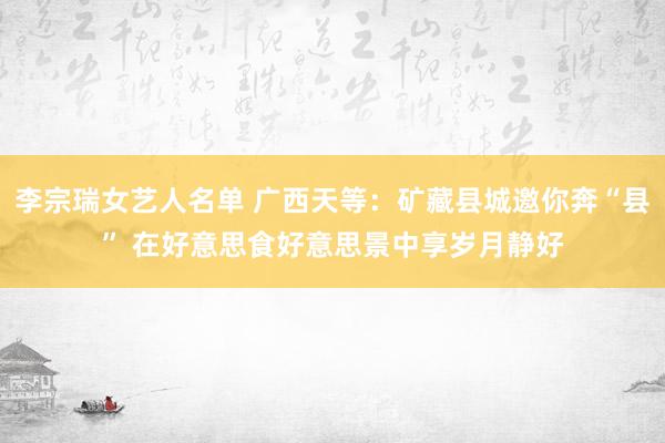 李宗瑞女艺人名单 广西天等：矿藏县城邀你奔“县” 在好意思食好意思景中享岁月静好