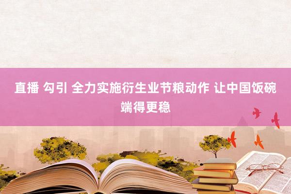 直播 勾引 全力实施衍生业节粮动作 让中国饭碗端得更稳