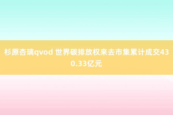 杉原杏璃qvod 世界碳排放权来去市集累计成交430.33亿元