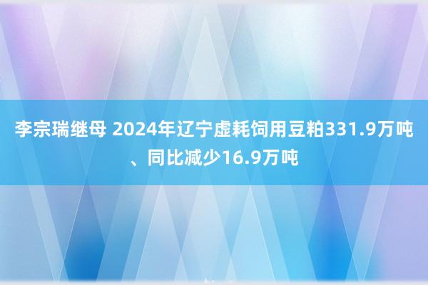 李宗瑞继母 2024年辽宁虚耗饲用豆粕331.9万吨、同比减少16.9万吨