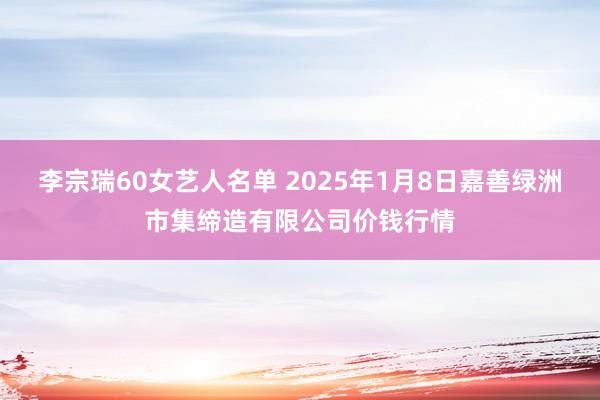 李宗瑞60女艺人名单 2025年1月8日嘉善绿洲市集缔造有限公司价钱行情