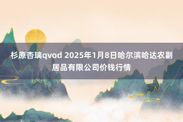 杉原杏璃qvod 2025年1月8日哈尔滨哈达农副居品有限公司价钱行情