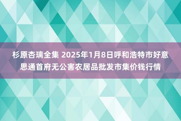 杉原杏璃全集 2025年1月8日呼和浩特市好意思通首府无公害农居品批发市集价钱行情