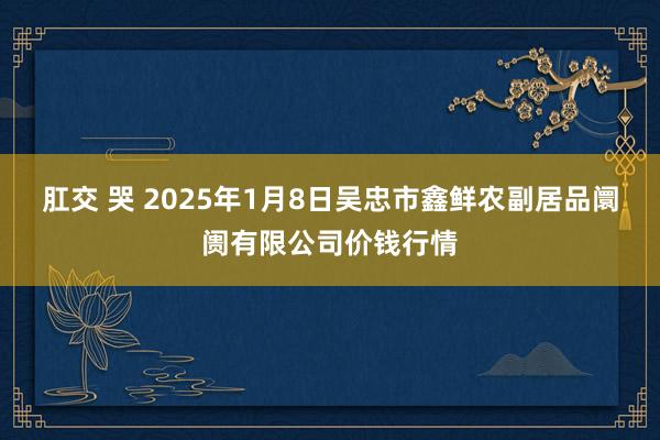 肛交 哭 2025年1月8日吴忠市鑫鲜农副居品阛阓有限公司价钱行情