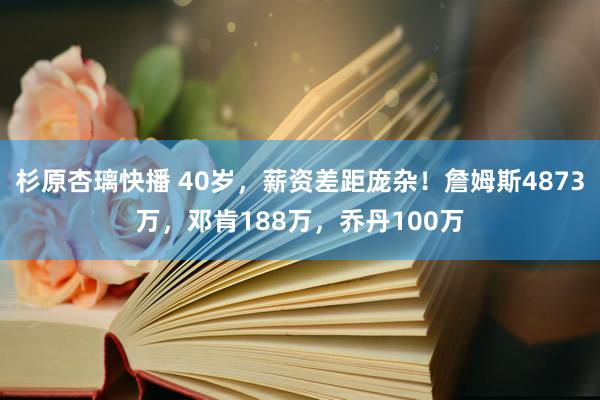 杉原杏璃快播 40岁，薪资差距庞杂！詹姆斯4873万，邓肯188万，乔丹100万