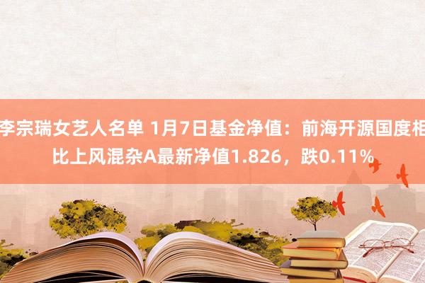 李宗瑞女艺人名单 1月7日基金净值：前海开源国度相比上风混杂A最新净值1.826，跌0.11%