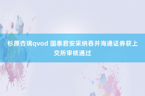 杉原杏璃qvod 国泰君安采纳吞并海通证券获上交所审核通过