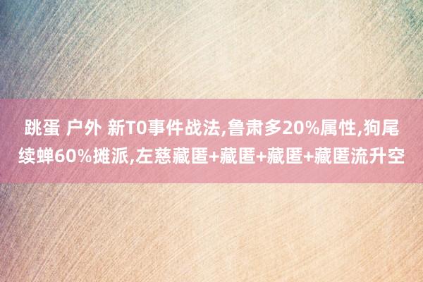 跳蛋 户外 新T0事件战法，鲁肃多20%属性，狗尾续蝉60%摊派，左慈藏匿+藏匿+藏匿+藏匿流升空