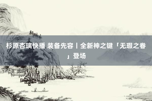 杉原杏璃快播 装备先容丨全新神之键「无瑕之眷」登场