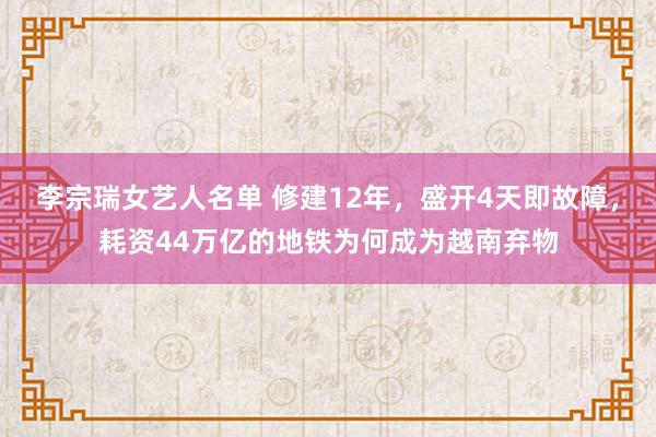 李宗瑞女艺人名单 修建12年，盛开4天即故障，耗资44万亿的地铁为何成为越南弃物