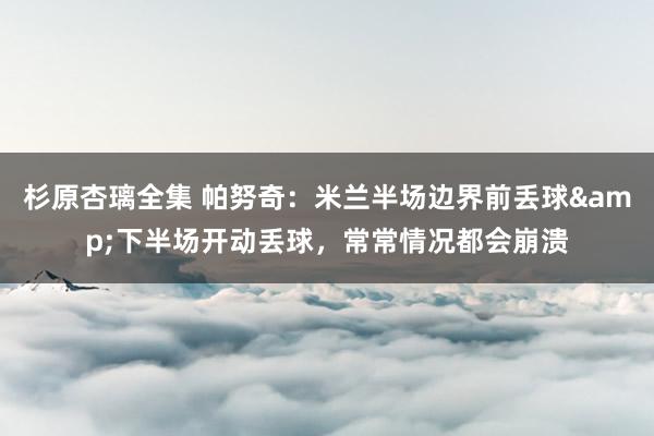 杉原杏璃全集 帕努奇：米兰半场边界前丢球&下半场开动丢球，常常情况都会崩溃