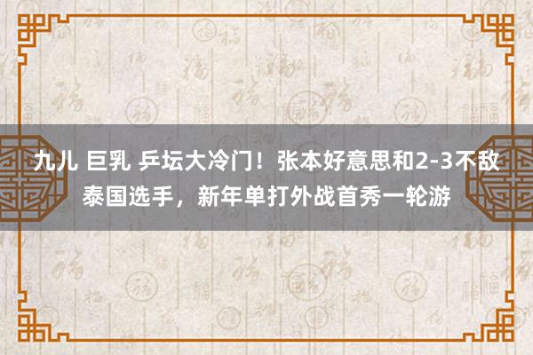 九儿 巨乳 乒坛大冷门！张本好意思和2-3不敌泰国选手，新年单打外战首秀一轮游