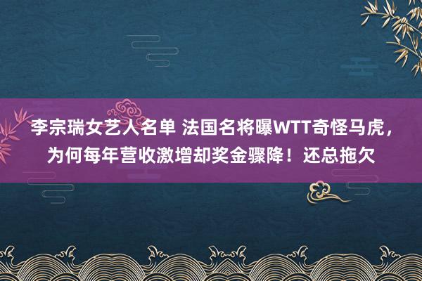 李宗瑞女艺人名单 法国名将曝WTT奇怪马虎，为何每年营收激增却奖金骤降！还总拖欠