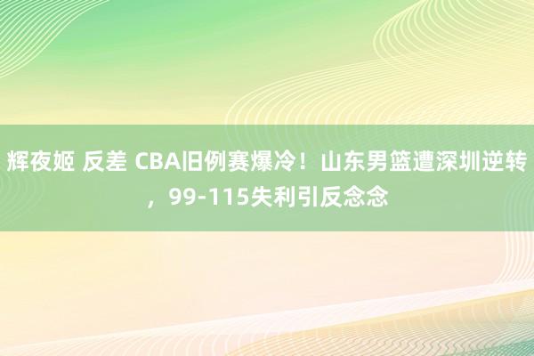 辉夜姬 反差 CBA旧例赛爆冷！山东男篮遭深圳逆转，99-115失利引反念念