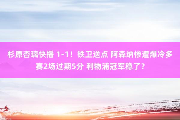 杉原杏璃快播 1-1！铁卫送点 阿森纳惨遭爆冷多赛2场过期5分 利物浦冠军稳了？