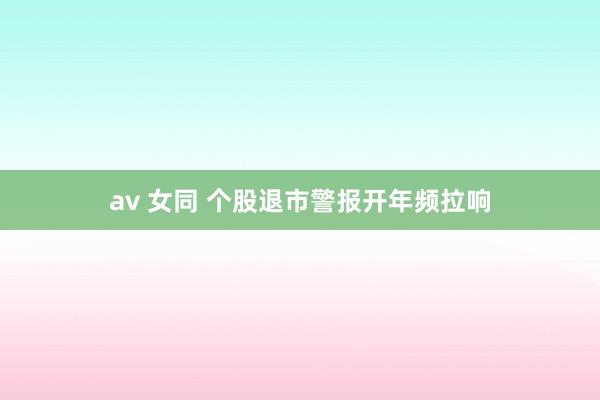 av 女同 个股退市警报开年频拉响