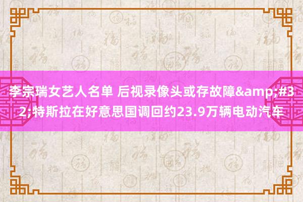 李宗瑞女艺人名单 后视录像头或存故障&#32;特斯拉在好意思国调回约23.9万辆电动汽车