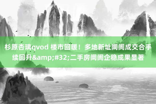 杉原杏璃qvod 楼市回暖！多地新址阛阓成交合手续回升&#32;二手房阛阓企稳成果显著