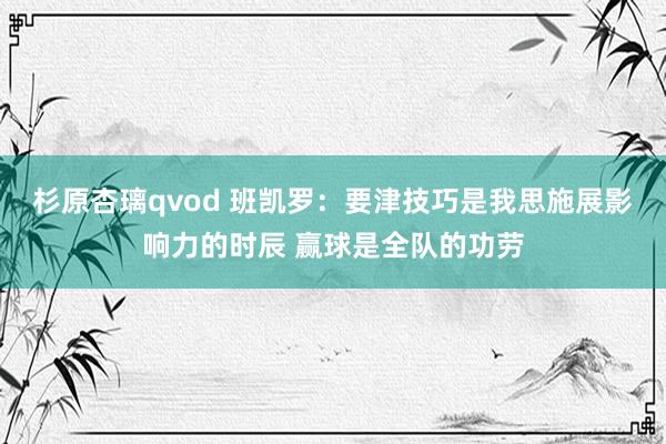 杉原杏璃qvod 班凯罗：要津技巧是我思施展影响力的时辰 赢球是全队的功劳