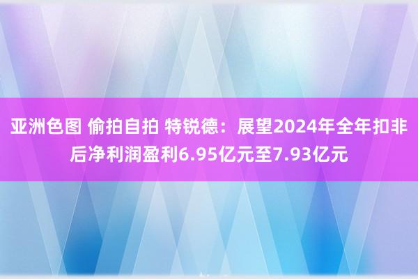 亚洲色图 偷拍自拍 特锐德：展望2024年全年扣非后净利润盈利6.95亿元至7.93亿元