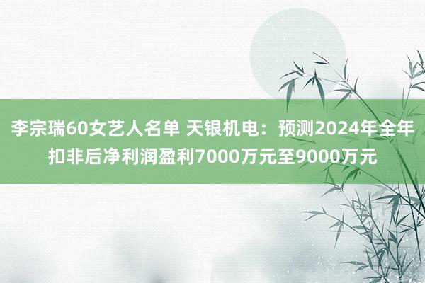 李宗瑞60女艺人名单 天银机电：预测2024年全年扣非后净利润盈利7000万元至9000万元