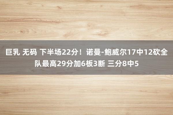 巨乳 无码 下半场22分！诺曼-鲍威尔17中12砍全队最高29分加6板3断 三分8中5