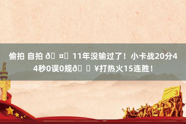 偷拍 自拍 🤖11年没输过了！小卡战20分44秒0误0规🔥打热火15连胜！