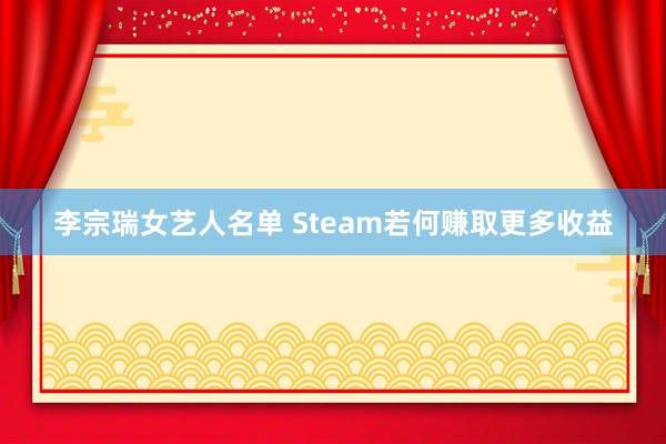 李宗瑞女艺人名单 Steam若何赚取更多收益