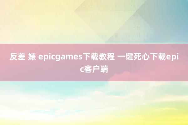 反差 婊 epicgames下载教程 一键死心下载epic客户端