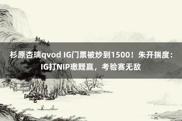 杉原杏璃qvod IG门票被炒到1500！朱开揣度：IG打NIP璷黫赢，考验赛无敌