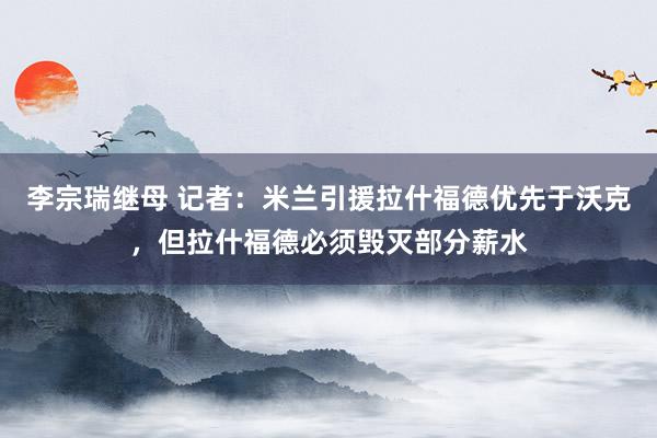 李宗瑞继母 记者：米兰引援拉什福德优先于沃克，但拉什福德必须毁灭部分薪水