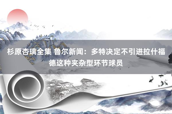 杉原杏璃全集 鲁尔新闻：多特决定不引进拉什福德这种夹杂型环节球员