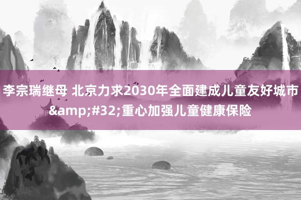 李宗瑞继母 北京力求2030年全面建成儿童友好城市&#32;重心加强儿童健康保险