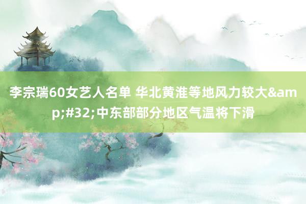 李宗瑞60女艺人名单 华北黄淮等地风力较大&#32;中东部部分地区气温将下滑