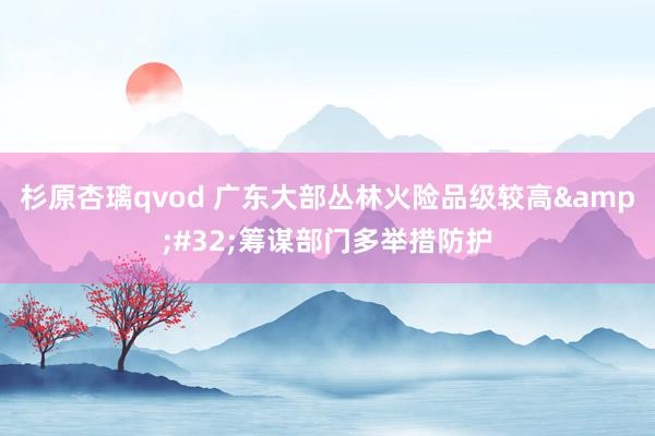 杉原杏璃qvod 广东大部丛林火险品级较高&#32;筹谋部门多举措防护