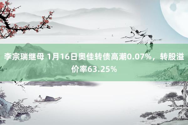 李宗瑞继母 1月16日奥佳转债高潮0.07%，转股溢价率63.25%